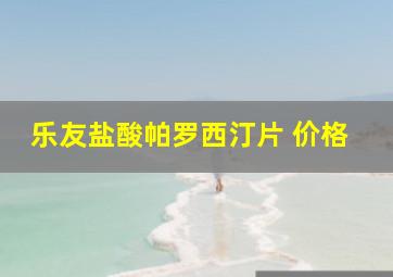 乐友盐酸帕罗西汀片 价格